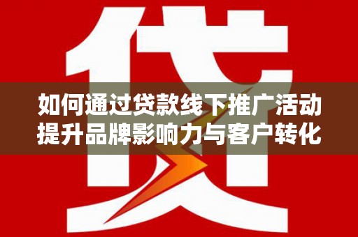田阳如何通过贷款线下推广活动提升品牌影响力与客户转化率