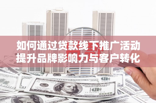 田阳如何通过贷款线下推广活动提升品牌影响力与客户转化率