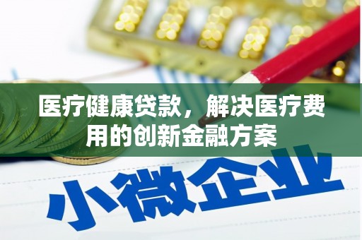 田阳医疗健康贷款，解决医疗费用的创新金融方案