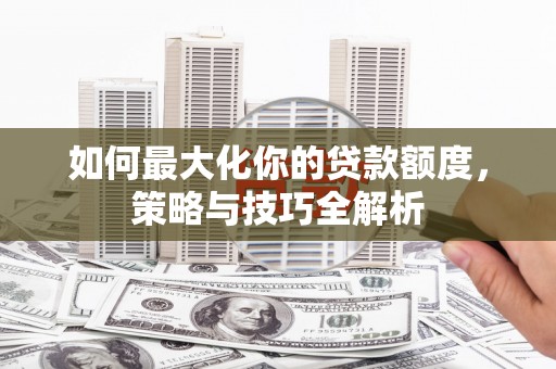 田阳如何最大化你的贷款额度，策略与技巧全解析