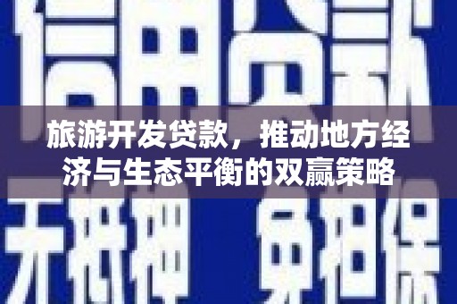 田阳旅游开发贷款，推动地方经济与生态平衡的双赢策略