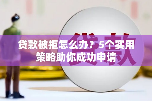 田阳贷款被拒怎么办？5个实用策略助你成功申请