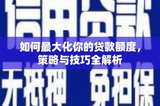 田阳如何最大化你的贷款额度，策略与技巧全解析
