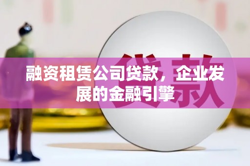 田阳融资租赁公司贷款，企业发展的金融引擎