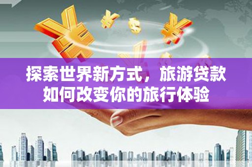 田阳探索世界新方式，旅游贷款如何改变你的旅行体验