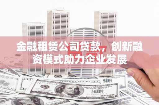 田阳金融租赁公司贷款，创新融资模式助力企业发展